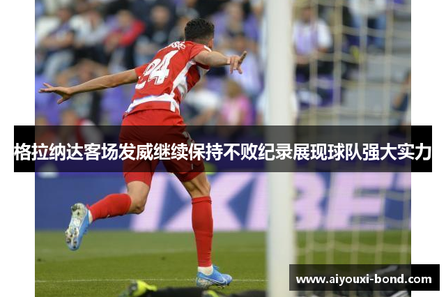 格拉纳达客场发威继续保持不败纪录展现球队强大实力
