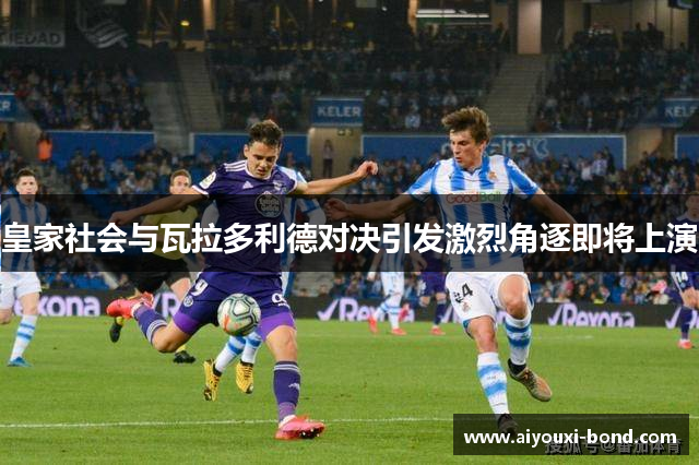 皇家社会与瓦拉多利德对决引发激烈角逐即将上演