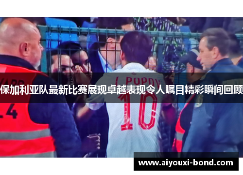 保加利亚队最新比赛展现卓越表现令人瞩目精彩瞬间回顾