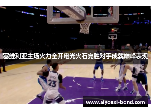 塞维利亚主场火力全开电光火石完胜对手成就巅峰表现