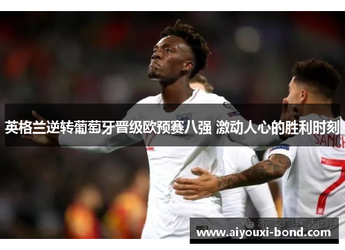 英格兰逆转葡萄牙晋级欧预赛八强 激动人心的胜利时刻