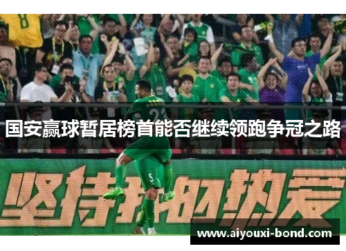 国安赢球暂居榜首能否继续领跑争冠之路