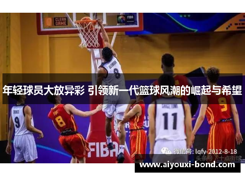 年轻球员大放异彩 引领新一代篮球风潮的崛起与希望