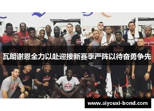 瓦朗谢恩全力以赴迎接新赛季严阵以待奋勇争先