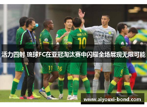 活力四射 琉球FC在亚冠淘汰赛中闪耀全场展现无限可能