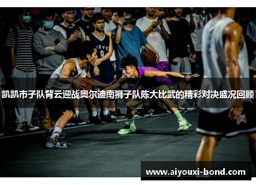 凯凯市子队背云迎战奥尔迪南狮子队陈大比武的精彩对决盛况回顾