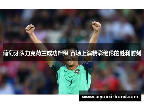 葡萄牙队力克荷兰成功晋级 赛场上演精彩绝伦的胜利时刻