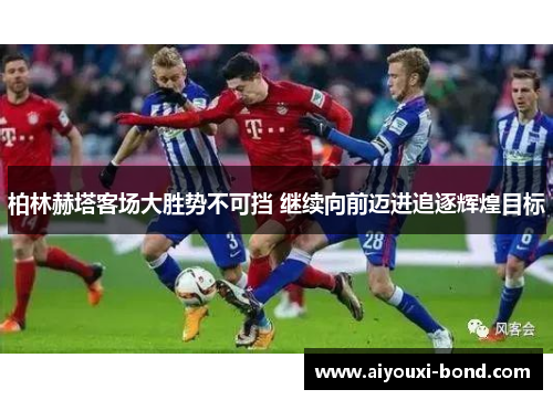柏林赫塔客场大胜势不可挡 继续向前迈进追逐辉煌目标