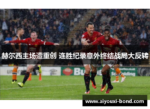 赫尔西主场遭重创 连胜纪录意外终结战局大反转