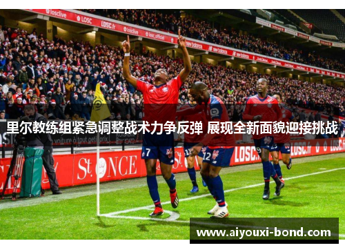 里尔教练组紧急调整战术力争反弹 展现全新面貌迎接挑战