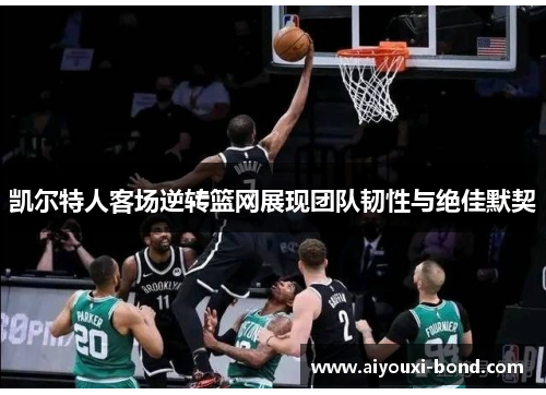 凯尔特人客场逆转篮网展现团队韧性与绝佳默契