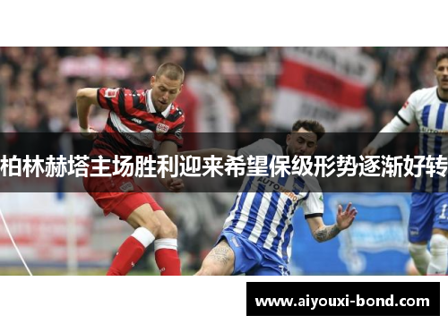 柏林赫塔主场胜利迎来希望保级形势逐渐好转