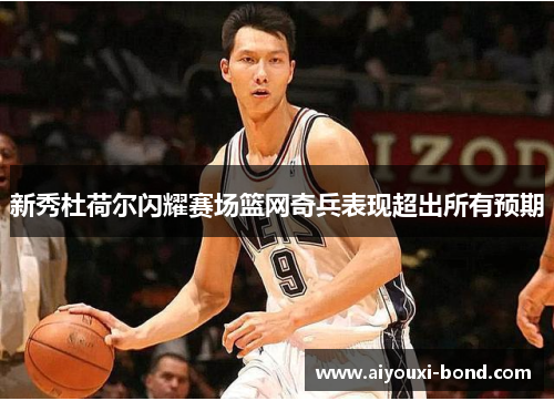 新秀杜荷尔闪耀赛场篮网奇兵表现超出所有预期