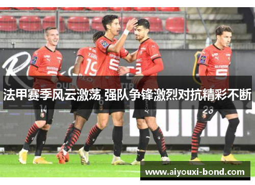 法甲赛季风云激荡 强队争锋激烈对抗精彩不断