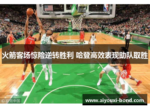 火箭客场惊险逆转胜利 哈登高效表现助队取胜