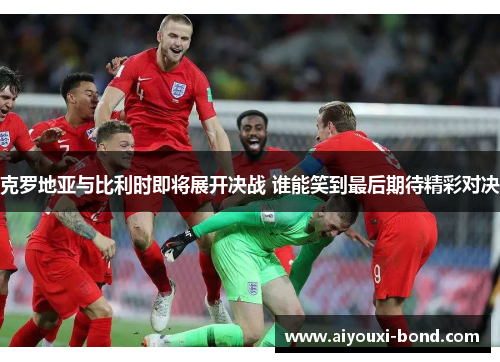 克罗地亚与比利时即将展开决战 谁能笑到最后期待精彩对决