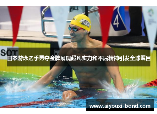 日本游泳选手勇夺金牌展现超凡实力和不屈精神引发全球瞩目
