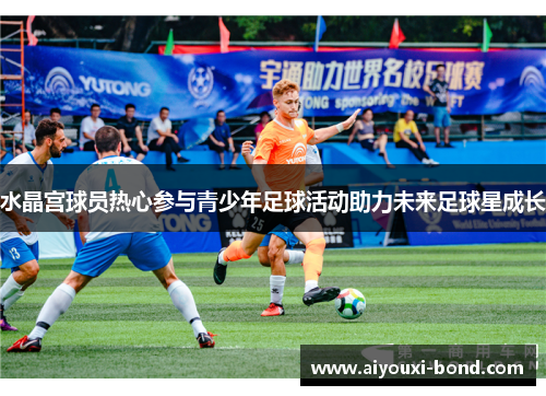 水晶宫球员热心参与青少年足球活动助力未来足球星成长