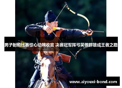 男子射箭比赛惊心动魄收官 决赛冠军挥弓笑傲群雄成王者之路
