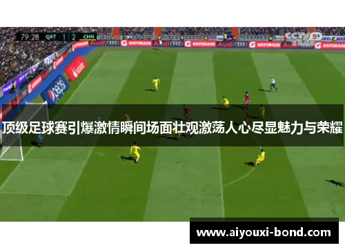 顶级足球赛引爆激情瞬间场面壮观激荡人心尽显魅力与荣耀