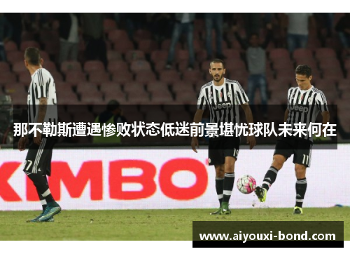 那不勒斯遭遇惨败状态低迷前景堪忧球队未来何在