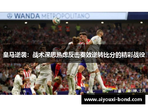 皇马逆袭：战术深思熟虑反击奏效逆转比分的精彩战役