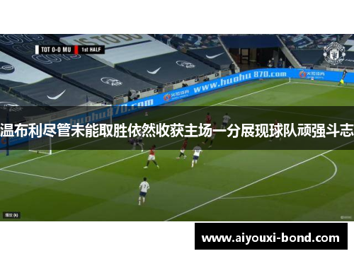 温布利尽管未能取胜依然收获主场一分展现球队顽强斗志
