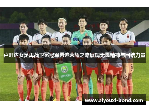 卢旺达女足再战卫冕冠军勇追荣耀之路展现无畏精神与团结力量
