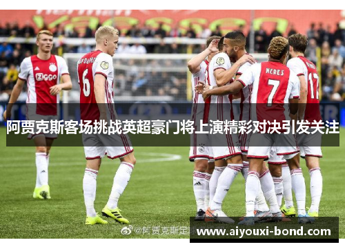 阿贾克斯客场挑战英超豪门将上演精彩对决引发关注