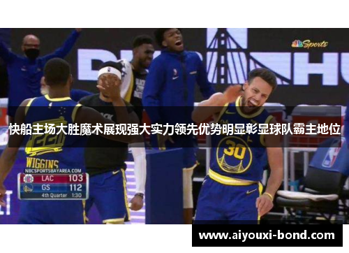 快船主场大胜魔术展现强大实力领先优势明显彰显球队霸主地位