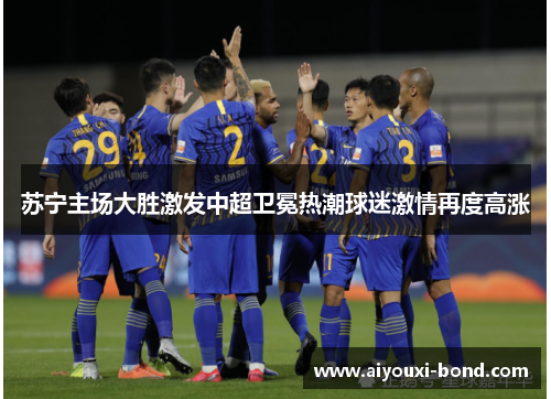 苏宁主场大胜激发中超卫冕热潮球迷激情再度高涨