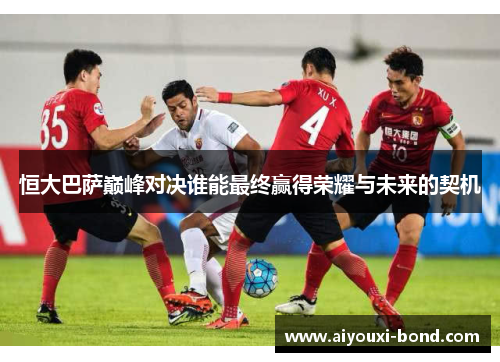 恒大巴萨巅峰对决谁能最终赢得荣耀与未来的契机