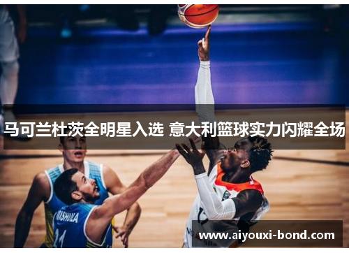马可兰杜茨全明星入选 意大利篮球实力闪耀全场