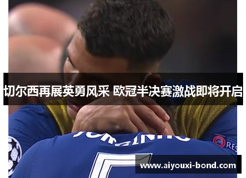 切尔西再展英勇风采 欧冠半决赛激战即将开启