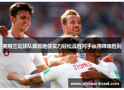 英格兰足球队展现绝佳实力轻松战胜对手赢得辉煌胜利