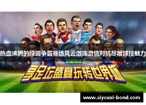 热血沸腾的绿茵争霸赛场风云激荡激情对抗尽展球技魅力