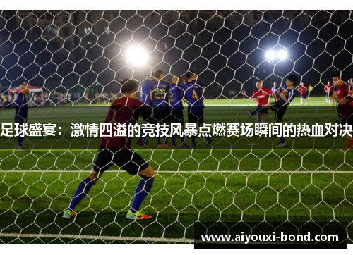足球盛宴：激情四溢的竞技风暴点燃赛场瞬间的热血对决