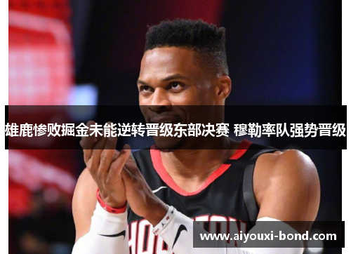 雄鹿惨败掘金未能逆转晋级东部决赛 穆勒率队强势晋级