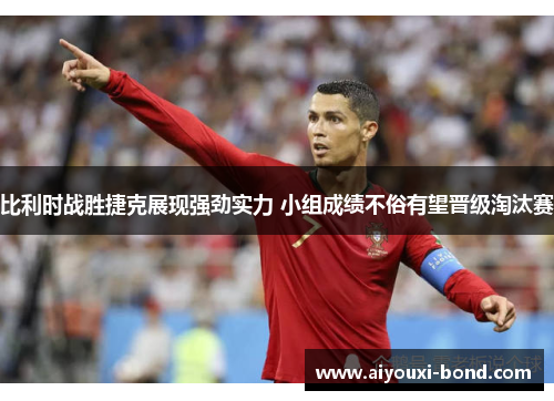 比利时战胜捷克展现强劲实力 小组成绩不俗有望晋级淘汰赛
