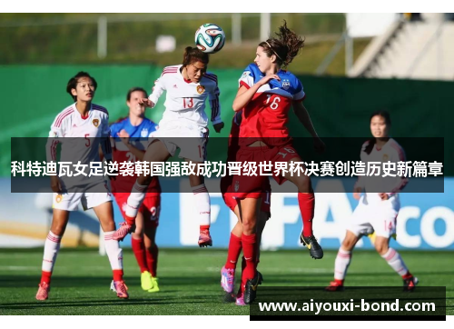 科特迪瓦女足逆袭韩国强敌成功晋级世界杯决赛创造历史新篇章