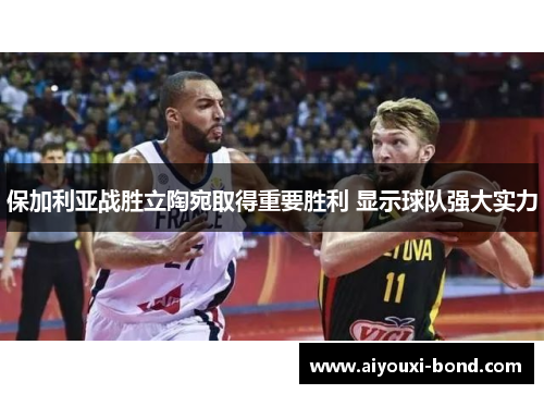保加利亚战胜立陶宛取得重要胜利 显示球队强大实力