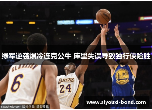 绿军逆袭爆冷连克公牛 库里失误导致独行侠险胜