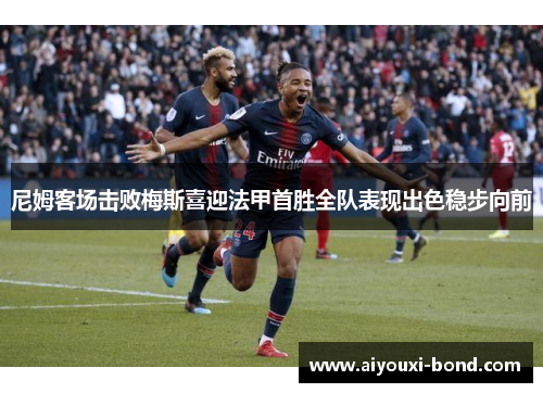 尼姆客场击败梅斯喜迎法甲首胜全队表现出色稳步向前