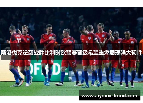 斯洛伐克逆袭战胜比利时欧预赛晋级希望重燃展现强大韧性