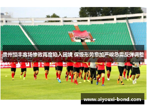 贵州恒丰客场惨败再度陷入困境 保级形势愈加严峻急需反弹调整