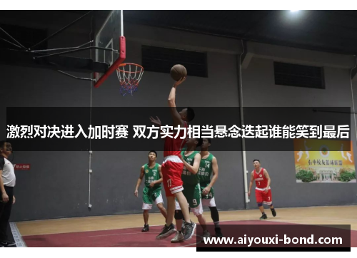 激烈对决进入加时赛 双方实力相当悬念迭起谁能笑到最后