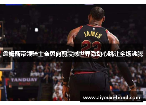 詹姆斯带领骑士奋勇向前震撼世界激动心跳让全场沸腾