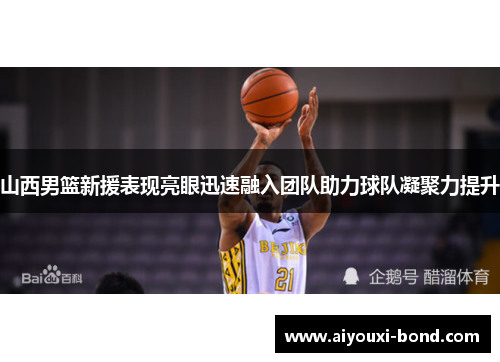 山西男篮新援表现亮眼迅速融入团队助力球队凝聚力提升