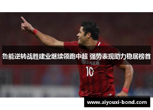 鲁能逆转战胜建业继续领跑中超 强势表现助力稳居榜首